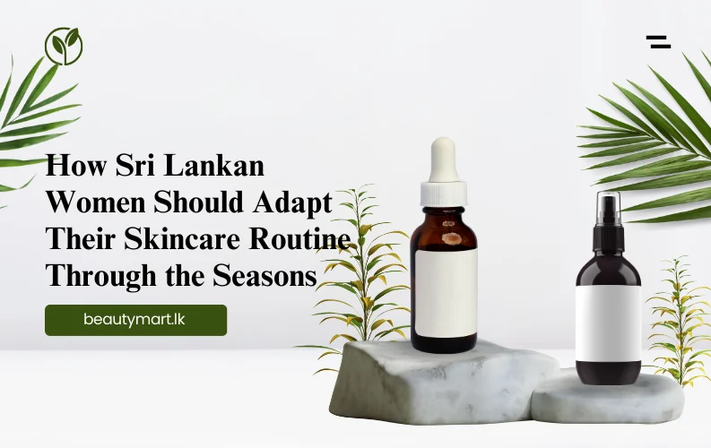 How Sri Lankan Women Should Adapt Their Skincare Routine Through the Seasons