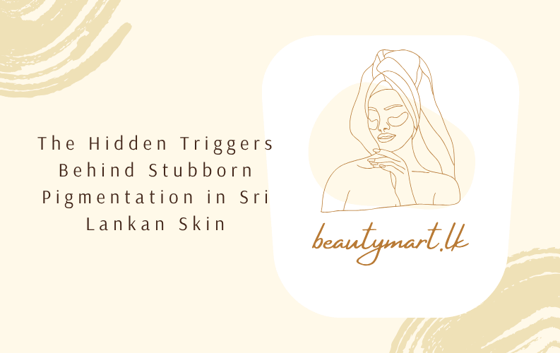 The Hidden Triggers Behind Stubborn Pigmentation in Sri Lankan Skin