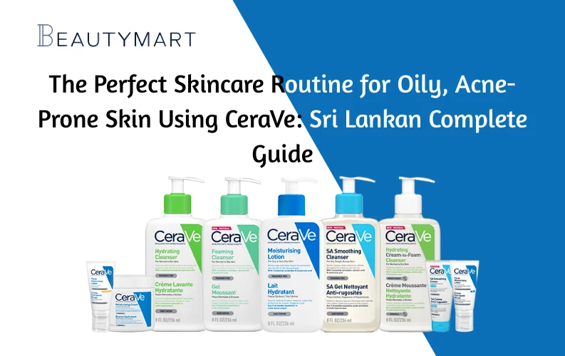 The Perfect Skincare Routine for Oily, Acne-Prone Skin Using CeraVe Sri Lankan Complete Guide